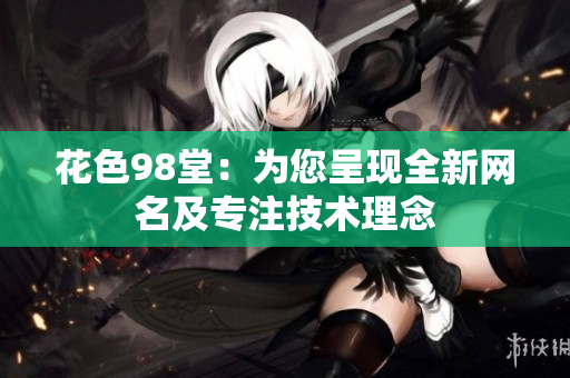 花色98堂：为您呈现全新网名及专注技术理念