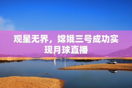 观星无界，嫦娥三号成功实现月球直播