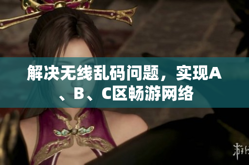 解决无线乱码问题，实现A、B、C区畅游网络