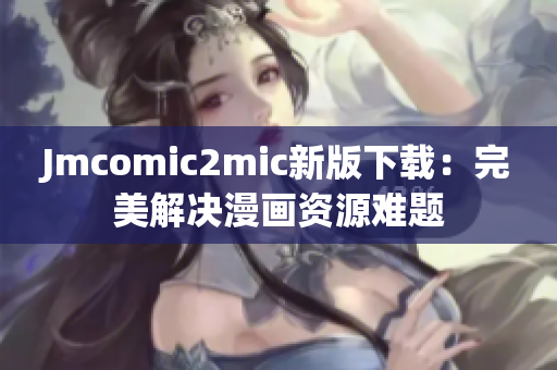 Jmcomic2mic新版下载：完美解决漫画资源难题
