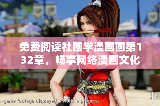 免费阅读社团学漫画画第132章，畅享网络漫画文化