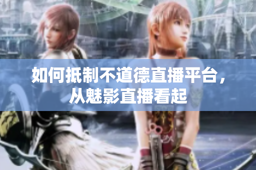 如何抵制不道德直播平台，从魅影直播看起