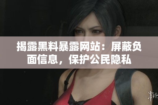揭露黑料暴露网站：屏蔽负面信息，保护公民隐私