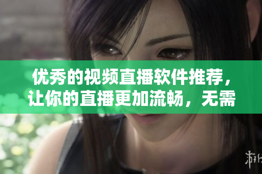 优秀的视频直播软件推荐，让你的直播更加流畅，无需繁琐配置