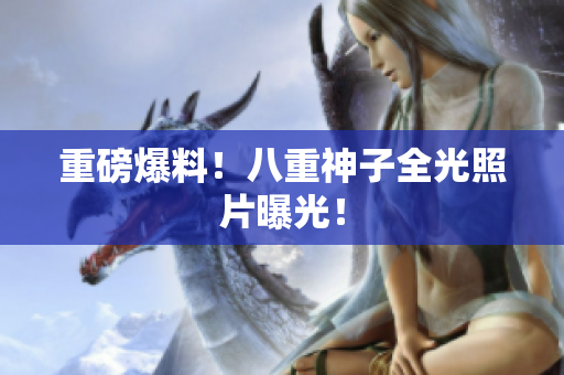 重磅爆料！八重神子全光照片曝光！