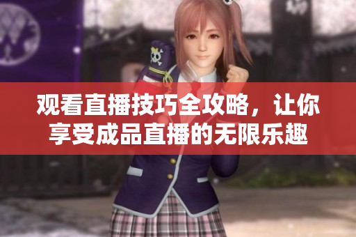 观看直播技巧全攻略，让你享受成品直播的无限乐趣