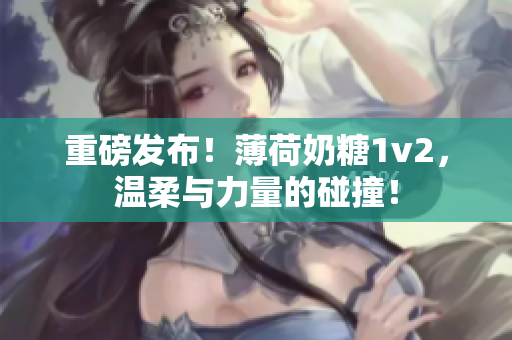 重磅发布！薄荷奶糖1v2，温柔与力量的碰撞！