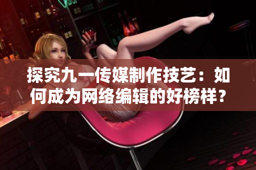探究九一传媒制作技艺：如何成为网络编辑的好榜样？