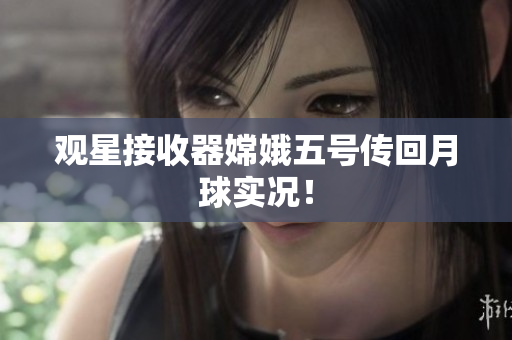 观星接收器嫦娥五号传回月球实况！