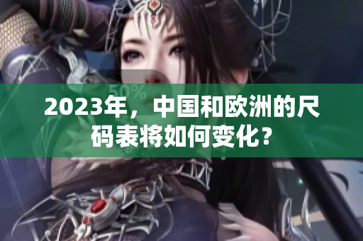 2023年，中国和欧洲的尺码表将如何变化？