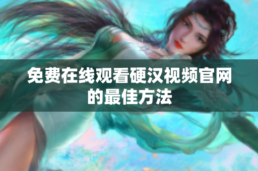 免费在线观看硬汉视频官网的最佳方法