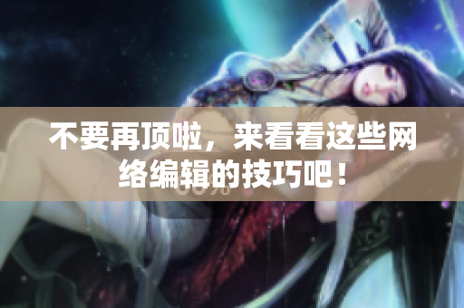 不要再顶啦，来看看这些网络编辑的技巧吧！