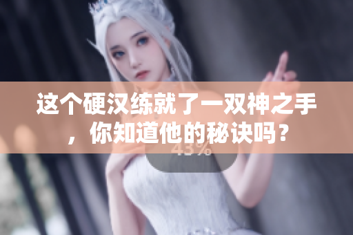 这个硬汉练就了一双神之手，你知道他的秘诀吗？