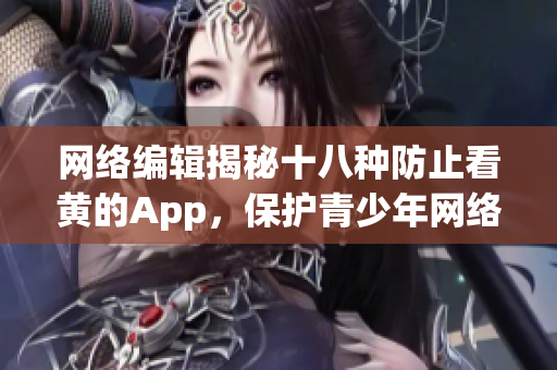 网络编辑揭秘十八种防止看黄的App，保护青少年网络健康