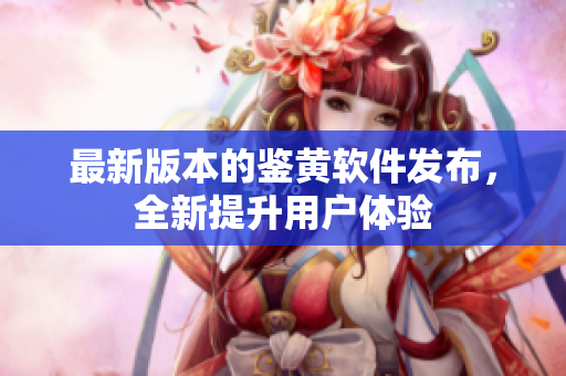 最新版本的鉴黄软件发布，全新提升用户体验
