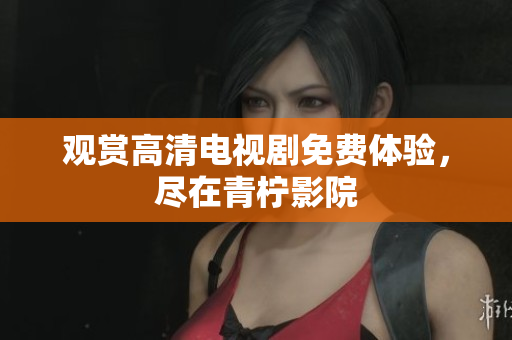 观赏高清电视剧免费体验，尽在青柠影院