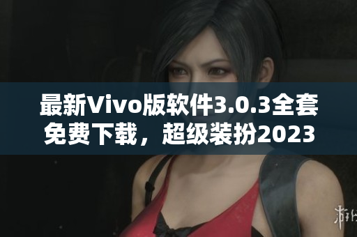 最新Vivo版软件3.0.3全套免费下载，超级装扮2023！