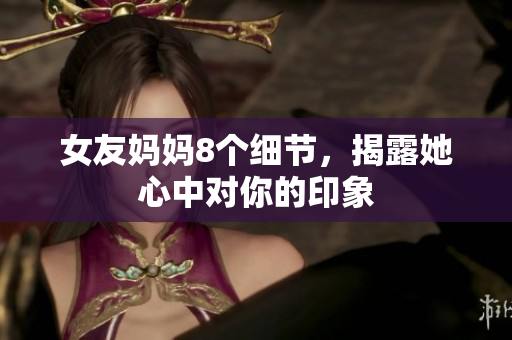 女友妈妈8个细节，揭露她心中对你的印象