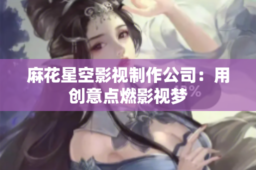 麻花星空影视制作公司：用创意点燃影视梦