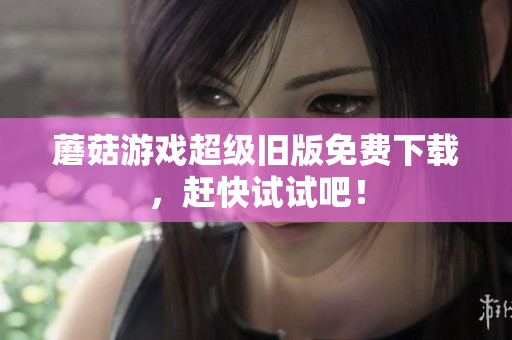 蘑菇游戏超级旧版免费下载，赶快试试吧！