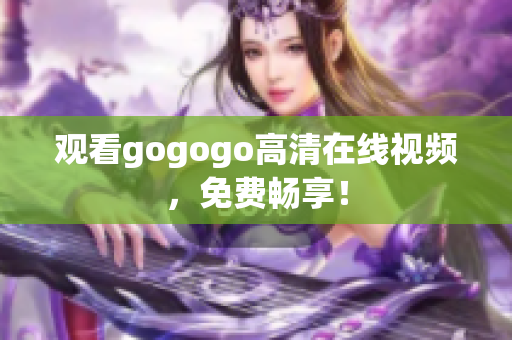 观看gogogo高清在线视频，免费畅享！