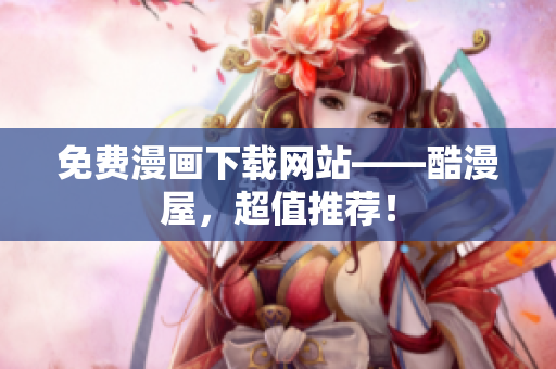 免费漫画下载网站——酷漫屋，超值推荐！