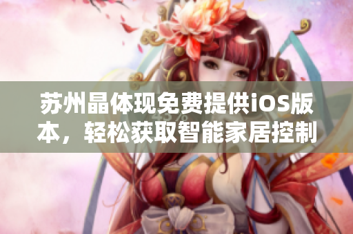 苏州晶体现免费提供iOS版本，轻松获取智能家居控制权！