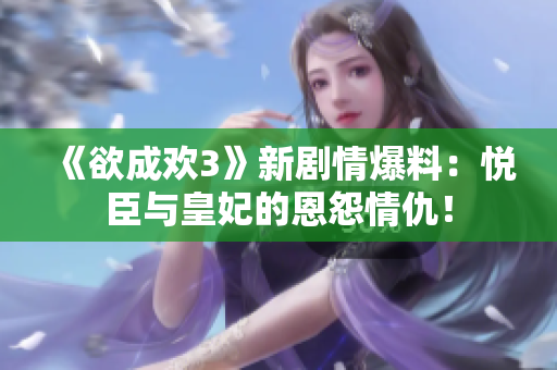 《欲成欢3》新剧情爆料：悦臣与皇妃的恩怨情仇！