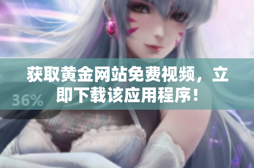 获取黄金网站免费视频，立即下载该应用程序！