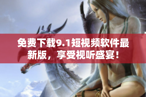 免费下载9.1短视频软件最新版，享受视听盛宴！