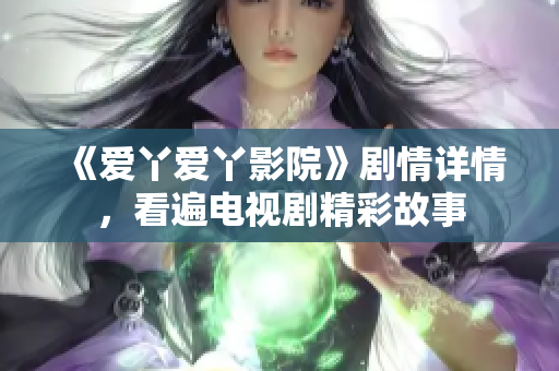 《爱丫爱丫影院》剧情详情，看遍电视剧精彩故事
