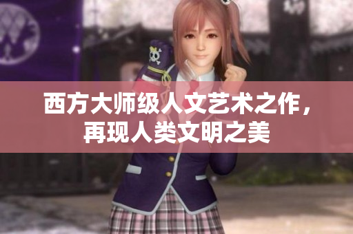 西方大师级人文艺术之作，再现人类文明之美