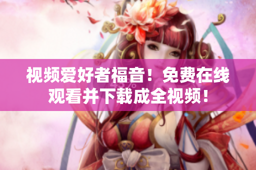视频爱好者福音！免费在线观看并下载成全视频！