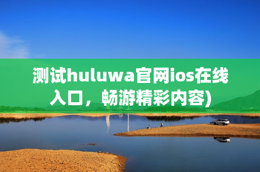 测试huluwa官网ios在线入口，畅游精彩内容)