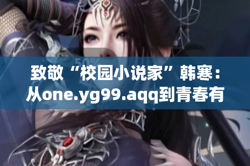 致敬“校园小说家”韩寒：从one.yg99.aqq到青春有你