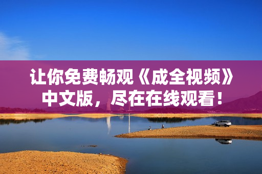 让你免费畅观《成全视频》中文版，尽在在线观看！