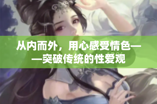 从内而外，用心感受情色——突破传统的性爱观