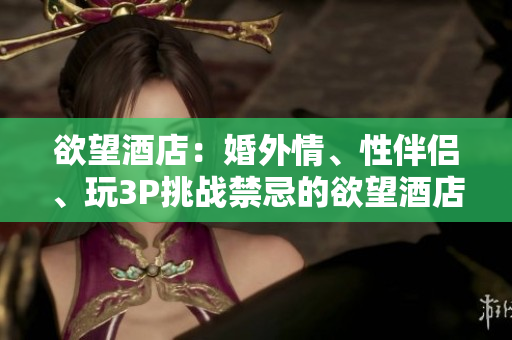 欲望酒店：婚外情、性伴侣、玩3P挑战禁忌的欲望酒店体验