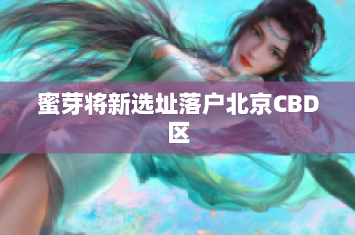 蜜芽将新选址落户北京CBD区