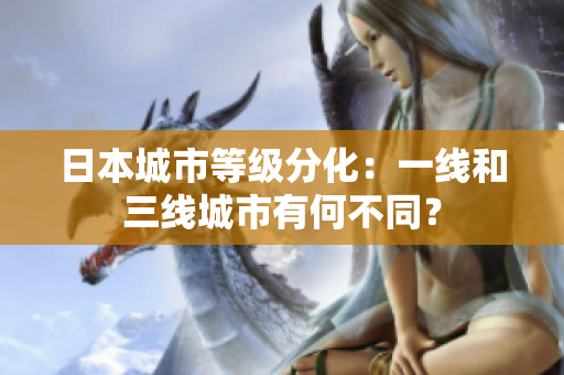 日本城市等级分化：一线和三线城市有何不同？
