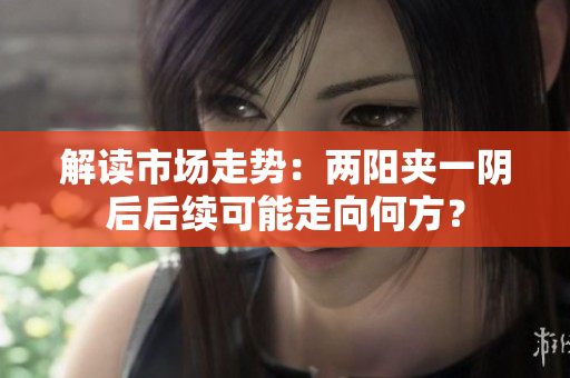解读市场走势：两阳夹一阴后后续可能走向何方？