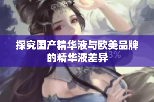 探究国产精华液与欧美品牌的精华液差异
