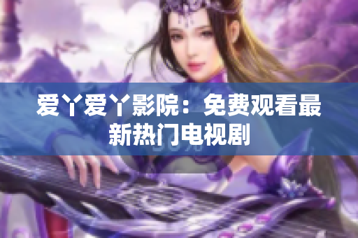 爱丫爱丫影院：免费观看最新热门电视剧