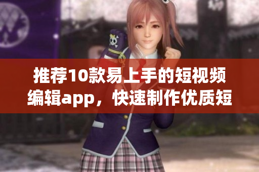 推荐10款易上手的短视频编辑app，快速制作优质短视频