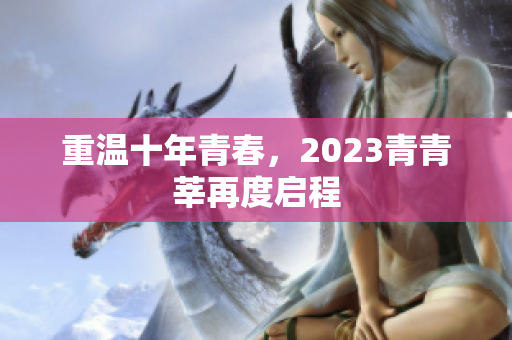 重温十年青春，2023青青莘再度启程