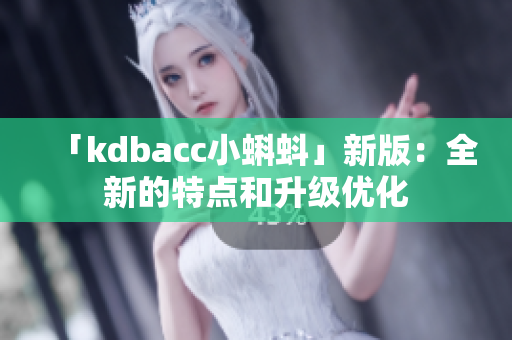 「kdbacc小蝌蚪」新版：全新的特点和升级优化