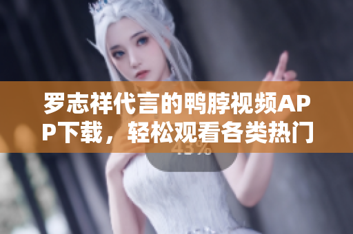罗志祥代言的鸭脖视频APP下载，轻松观看各类热门影视剧！