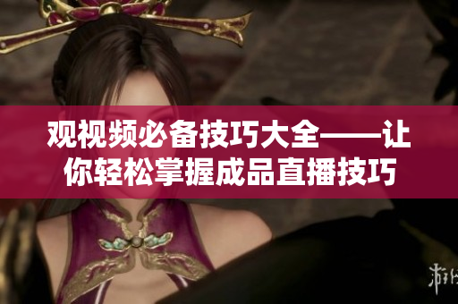 观视频必备技巧大全——让你轻松掌握成品直播技巧