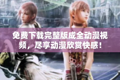 免费下载完整版成全动漫视频，尽享动漫欣赏快感！