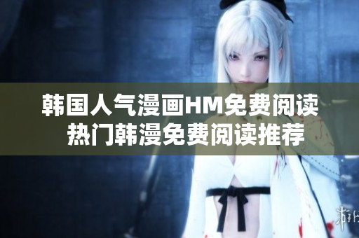韩国人气漫画HM免费阅读  热门韩漫免费阅读推荐